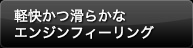 軽快かつ滑らかなエンジンフィーリング